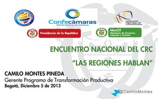 ENCUENTRO NACIONAL DEL CRC
“LAS REGIONES HABLAN”
CAMILO MONTES PINEDA
Gerente Programa de Transformación Productiva
Bogotá, Diciembre 5 de 2013

@CamiloMontes

 