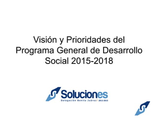 Visión y Prioridades del
Programa General de Desarrollo
Social 2015-2018
 
