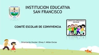 INSTITUCION EDUCATIVA
SAN FRANCISCO
COMITÉ ESCOLAR DE CONVIVENCIA
Orientación Escolar: Elivey Y. Millán Enciso
 