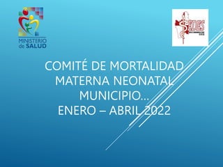 COMITÉ DE MORTALIDAD
MATERNA NEONATAL
MUNICIPIO…
ENERO – ABRIL 2022
 
