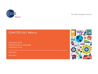 COMITÉS GS1 México
Proyectos 2014
Recocimiento a empresas
Proyectos 2015
GS1 México
Enero 2015
 