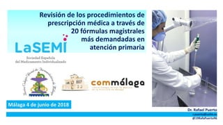 Revisión de los procedimientos de
prescripción médica a través de
20 fórmulas magistrales
más demandadas en
atención primaria
hj
Dr. Rafael Puerto
r.puerto@cofm.es
@19RafaPuerto96
Málaga 4 de junio de 2018
 