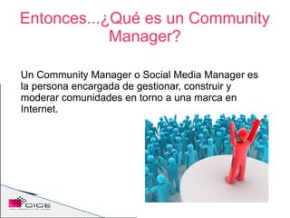 Entonces...¿Qué es un Community
            Manager?

Un Community Manager o Social Media Manager es
la persona encargada ...