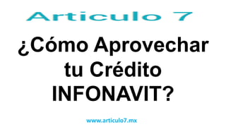 www.articulo7.mx
¿Cómo Aprovechar
tu Crédito
INFONAVIT?
 