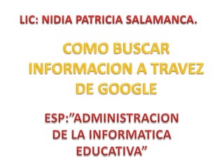 LIC: NIDIA PATRICIA SALAMANCA. COMO BUSCAR INFORMACION A TRAVEZ DE GOOGLE  ESP:”ADMINISTRACION DE LA INFORMATICA EDUCATIVA” 