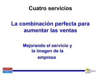 Cuatro servicios
La combinación perfecta para
aumentar las ventas
Mejorando el servicio y
la imagen de la
empresa
 