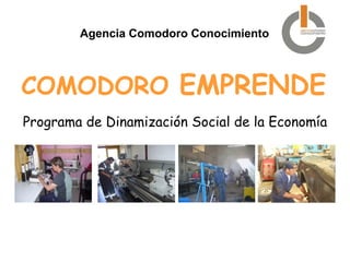 Agencia Comodoro Conocimiento



COMODORO EMPRENDE
Programa de Dinamización Social de la Economía




                           PROGRAMA COMODORO EMPRENDE

                           www.conocimiento@comodoro.gov.ar
 