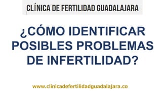 www.clinicadefertilidadguadalajara.co
¿CÓMO IDENTIFICAR
POSIBLES PROBLEMAS
DE INFERTILIDAD?
 