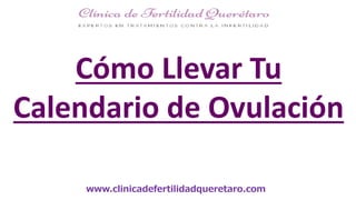 www.clinicadefertilidadqueretaro.com
Cómo Llevar Tu
Calendario de Ovulación
 