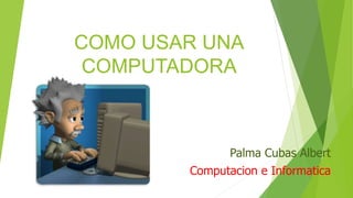 COMO USAR UNA
COMPUTADORA
Palma Cubas Albert
Computacion e Informatica
 