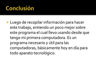    Luego de recopilar información para hacer
    este trabajo, entiendo un poco mejor sobre
    este programa el cual llevo usando desde que
    tengo mi primera computadora. Es un
    programa necesario y útil para las
    computadoras, básicamente hoy en día para
    todo aparato tecnológico.
 