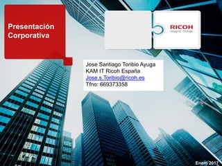 Presentación
Corporativa
Enero 2017
Jose Santiago Toribio Ayuga
KAM IT Ricoh España
Jose.s.Toribio@ricoh.es
Tfno: 669373358
 