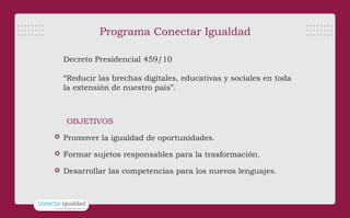 Programa Conectar Igualdad
Decreto Presidencial 459/10
“Reducir las brechas digitales, educativas y sociales en toda
la ex...