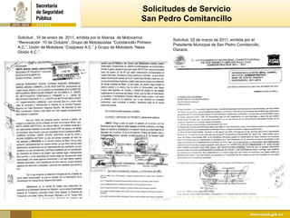 Solicitudes de Servicio
                                                                 San Pedro Comitancillo

Solicitud , 10 de enero de 2011, emitida por la Alianza de Motocarros
                                                                          Solicitud, 02 de marzo de 2011, emitida por el
“Renovación 10 de Octubre”, Grupo de Mototaxistas “Comitancillo Primero
                                                                          Presidente Municipal de San Pedro Comitancillo,
A.C.”, Unión de Mototaxis “Cozijoeza A.C.” y Grupo de Mototaxis “Neza
                                                                          Oaxaca.
Ghidxi A.C.”.
 