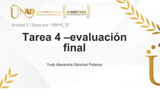 Tarea 4 –evaluación
final
Yudy Alexandra Sánchez Polanco
Unidad 3 / Zona sur / 50016_37
 