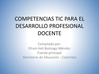 COMPETENCIAS TIC PARA EL
DESARROLLO PROFESIONAL
DOCENTE
Compilado por:
Efraín Heli Buitrago Méndez
Fuente principal
Ministerio de Educación - Colombia
 