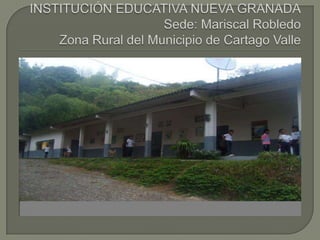 INSTITUCIÓN EDUCATIVA NUEVA GRANADASede: Mariscal RobledoZona Rural del Municipio de Cartago Valle 