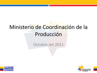 Ministerio de Coordinación de la
           Producción
         Octubre del 2011
 