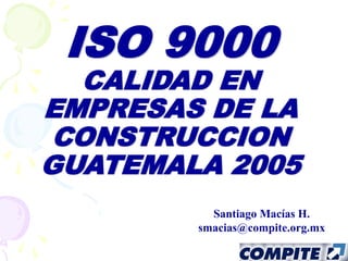 ISO 9000
CALIDAD EN
EMPRESAS DE LA
CONSTRUCCION
GUATEMALA 2005
Santiago Macías H.
smacias@compite.org.mx
 