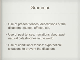 Grammar
• Use of present tenses: descriptions of the
disasters, causes, effects, etc.
• Use of past tenses: narrations about past
natural catastrophes in the world
• Use of conditional tenses: hypothetical
situations to prevent the disasters
 