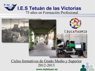 I.E.S Tetuán de las Victorias
        75 años en Formación Profesional




Ciclos formativos de Grado Medio y Superior
                 2012-2013
               www.iestetuan.es
 