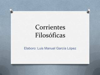 Corrientes
Filosóficas
Elaboro: Luis Manuel García López

 