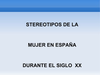 ESTEREOTIPOS DE LA MUJER EN ESPAÑA DURANTE EL SIGLO  XX 