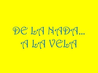 DE LA NADA…
A LA VELA

 