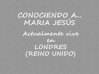 CONOCIENDO A...
MARIA JESÚS
Actualmente vive
en
LONDRES
(REINO UNIDO)
 
