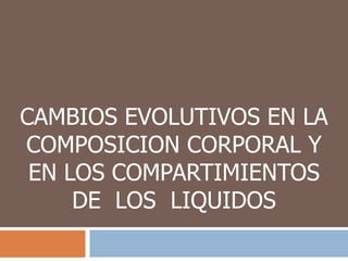 CAMBIOS EVOLUTIVOS EN LA COMPOSICION CORPORAL Y EN LOS COMPARTIMIENTOS DE  LOS  LIQUIDOS 