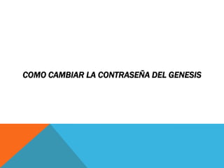 COMO CAMBIAR LA CONTRASEÑA DEL GENESIS
 