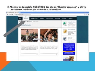 2. Al entrar en la pestaña NOSOTROS das clic en ‘’Nuestra Vocación’’ y ahí ya
    encuentras la mision y la vision de la universidad.
 