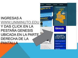 INGRESAS A
WWW.UNIMINUTO.EDU
Y DAS CLICK EN LA
PESTAÑA GENESIS
UBICADA EN LA PARTE
DERECHA DE LA
PANTALLA
 