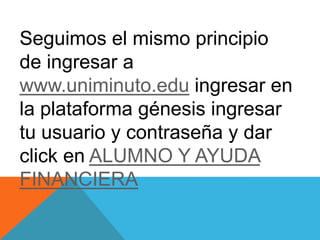 Seguimos el mismo principio
de ingresar a
www.uniminuto.edu ingresar en
la plataforma génesis ingresar
tu usuario y contraseña y dar
click en ALUMNO Y AYUDA
FINANCIERA
 