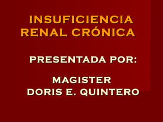 INSUFICIENCIA RENAL CRÓNICA   PRESENTADA POR: MAGISTER  DORIS E. QUINTERO 