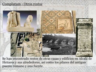 Complutum - Otros restos
Se han encontrado restos de otras casas y edificios en Alcalá de
Henares y sus alrededores, así como los pilares del antiguo
puente romano y una fuente.
 