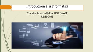Introducción a la Informática
Claudio Rosario Felipe RDE fase III
REG10-G3
 
