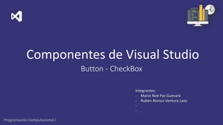 Componentes de Visual Studio
Button - CheckBox
Integrantes:
- Mario Noé Paz Guevara
- Rubén Alonso Ventura Lazo
- .
- .
Programación Computacional I
 