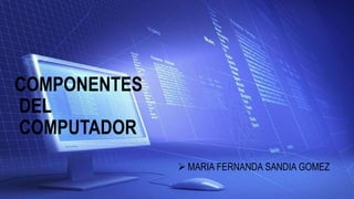 COMPONENTES
DEL
COMPUTADOR
 MARIA FERNANDA SANDIA GOMEZ
 