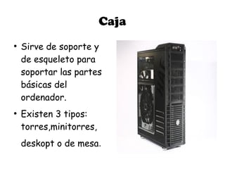Caja
●
    Sirve de soporte y
    de esqueleto para
    soportar las partes
    básicas del
    ordenador.
●
    Existen 3 tipos:
    torres,minitorres,
    deskopt o de mesa.
 