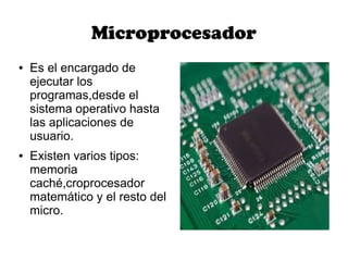 Microprocesador
●   Es el encargado de
    ejecutar los
    programas,desde el
    sistema operativo hasta
    las aplicaciones de
    usuario.
●   Existen varios tipos:
    memoria
    caché,croprocesador
    matemático y el resto del
    micro.
 