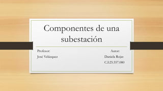 Componentes de una
subestación
Profesor: Autor:
José Velázquez Daniela Rojas
C.I:25.557.080
 