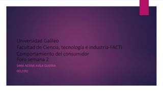 Universidad Galileo
Facultad de Ciencia, tecnología e industria-FACTI
Comportamiento del consumidor
Foro semana 2
SARA NOEMI AVILA GUERRA
0013392
 