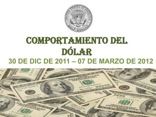 COMPORTAMIENTO DEL
          DÓLAR
30 DE DIC DE 2011 – 07 DE MARZO DE 2012
 