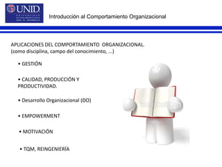 Introducción al Comportamiento OrganizacionalAPLICACIONES DEL COMPORTAMIENTO  ORGANIZACIONAL.(como disciplina, campo del conocimiento, ...)• GESTIÓN• CALIDAD, PRODUCCIÓN YPRODUCTIVIDAD.• Desarrollo Organizacional (DO)• EMPOWERMENT• MOTIVACIÓN• TQM, REINGENIERÍA