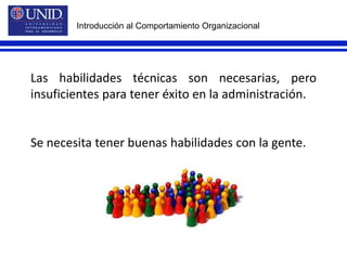 Introducción al Comportamiento OrganizacionalLas habilidades técnicas son necesarias, pero insuficientes para tener éxito en la administración.Se necesita tener buenas habilidades con la gente.
