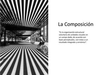 La Composición
“Es la organización estructural
voluntaria de unidades visuales en
un campo dado, de acuerdo con
leyes perceptuales, con vistas a un
resultado integrado y armónico”.
 
