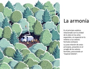 La armonía
Es el principio estético
relacionado con la unidad
de la obra en las artes
espaciales, en especial en lo
relativo a sus valores
formales (sintaxis)
La justa relación de estos
principios, presente en el
arreglo de los valores
formales, procurando un
“especial deleite”.
 
