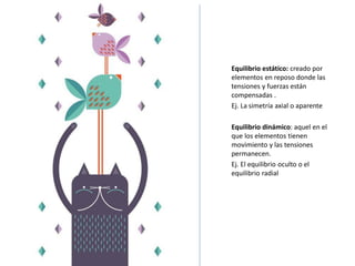 Equilibrio estático: creado por
elementos en reposo donde las
tensiones y fuerzas están
compensadas .
Ej. La simetría axial o aparente
Equilibrio dinámico: aquel en el
que los elementos tienen
movimiento y las tensiones
permanecen.
Ej. El equilibrio oculto o el
equilibrio radial
 