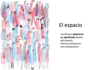 Las formas adquieren
su significado dentro
del espacio,
estructurándose en
una composición.
El espacio
 